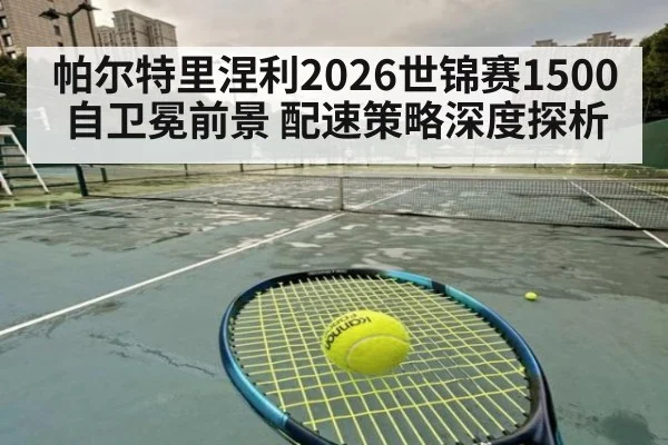 帕尔特里涅利2026世锦赛1500自卫冕前景 配速策略深度探析（nine game）