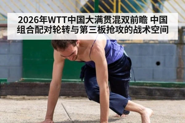 2026年WTT中国大满贯混双前瞻 中国组合配对轮转与第三板抢攻的战术空间