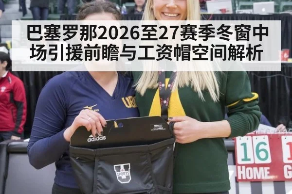 巴塞罗那2026至27赛季冬窗中场引援前瞻与工资帽空间解析