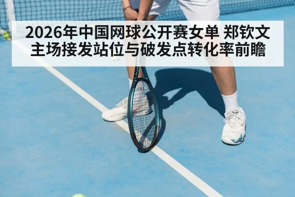 2026年中国网球公开赛女单 郑钦文主场接发站位与破发点转化率前瞻