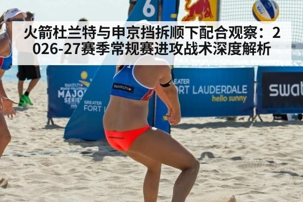 火箭杜兰特与申京挡拆顺下配合观察:2026-27赛季常规赛进攻战术深度解析