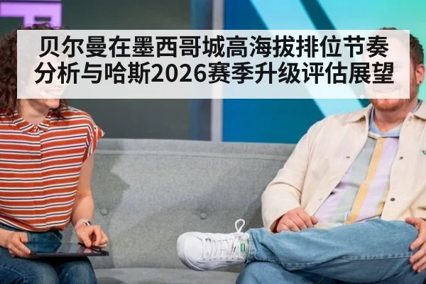 贝尔曼在墨西哥城高海拔排位节奏分析与哈斯2026赛季升级评估展望