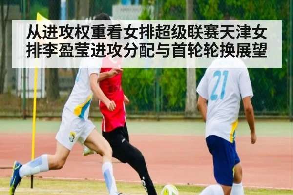从进攻权重看女排超级联赛天津女排李盈莹进攻分配与首轮轮换展望（nine game）
